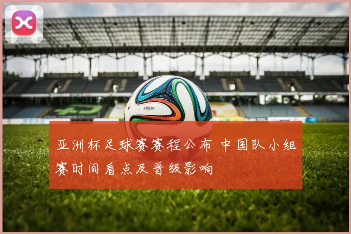 亚洲杯足球赛赛程公布 中国队小组赛时间看点及晋级影响