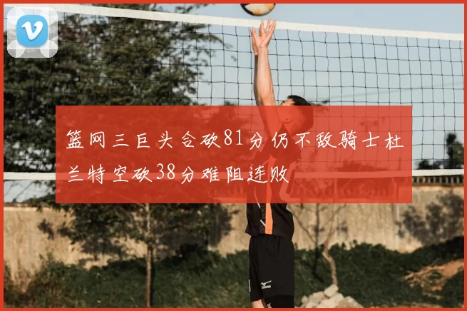 篮网三巨头合砍81分仍不敌骑士杜兰特空砍38分难阻连败