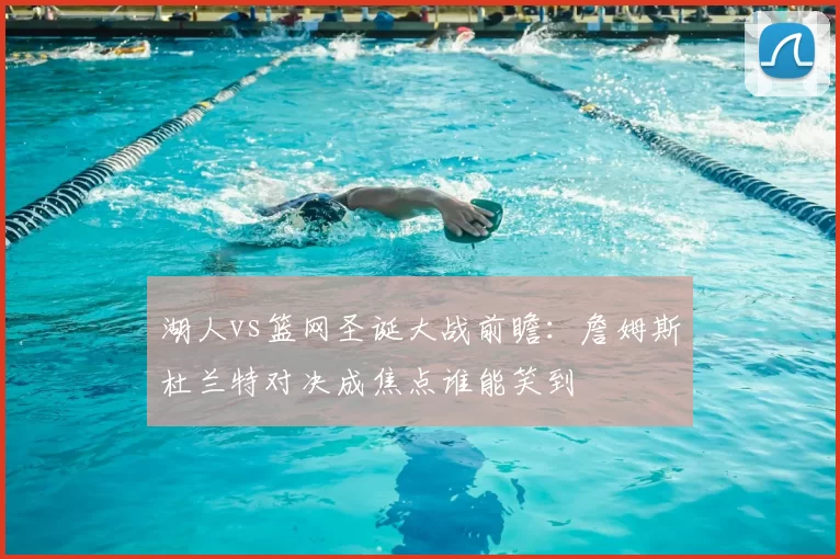 湖人vs篮网圣诞大战前瞻：詹姆斯杜兰特对决成焦点谁能笑到