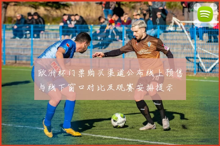 欧洲杯门票购买渠道公布线上预售与线下窗口对比及观赛安排提示