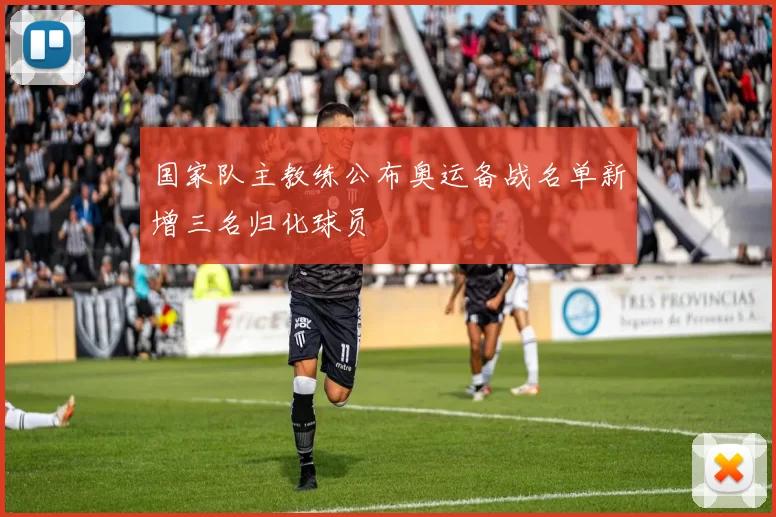 国家队主教练公布奥运备战名单新增三名归化球员