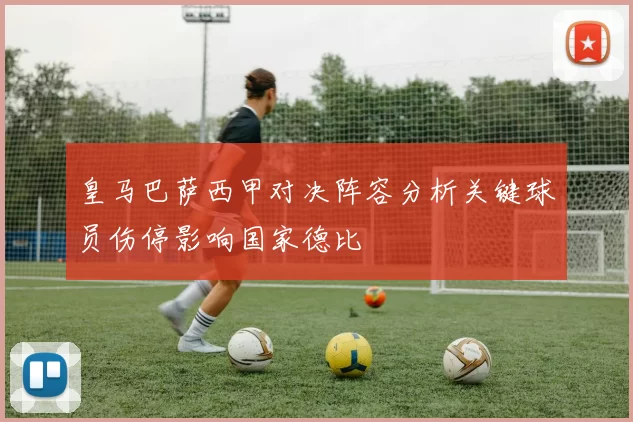 皇马巴萨西甲对决阵容分析关键球员伤停影响国家德比