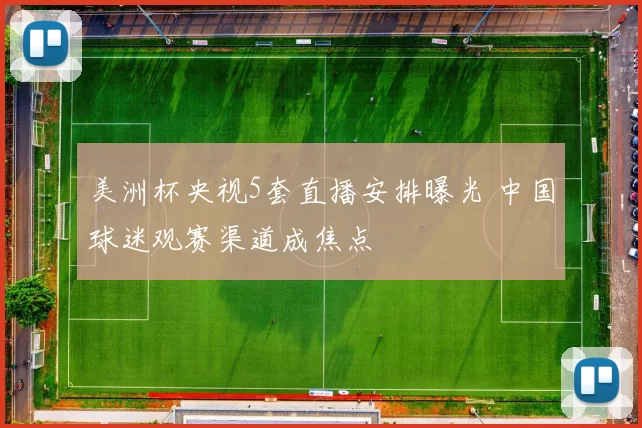 美洲杯央视5套直播安排曝光 中国球迷观赛渠道成焦点