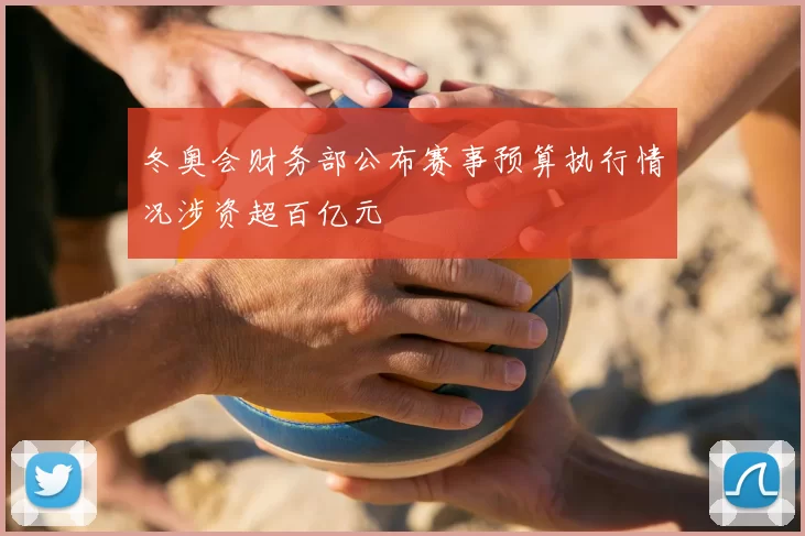 冬奥会财务部公布赛事预算执行情况涉资超百亿元