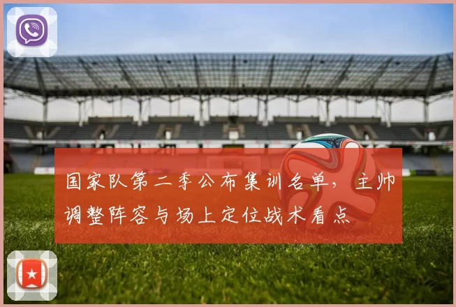 国家队第二季公布集训名单，主帅调整阵容与场上定位战术看点