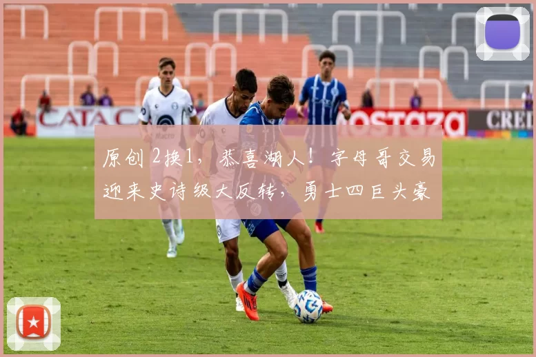 原创 2换1，恭喜湖人！字母哥交易迎来史诗级大反转，勇士四巨头豪阵诞生