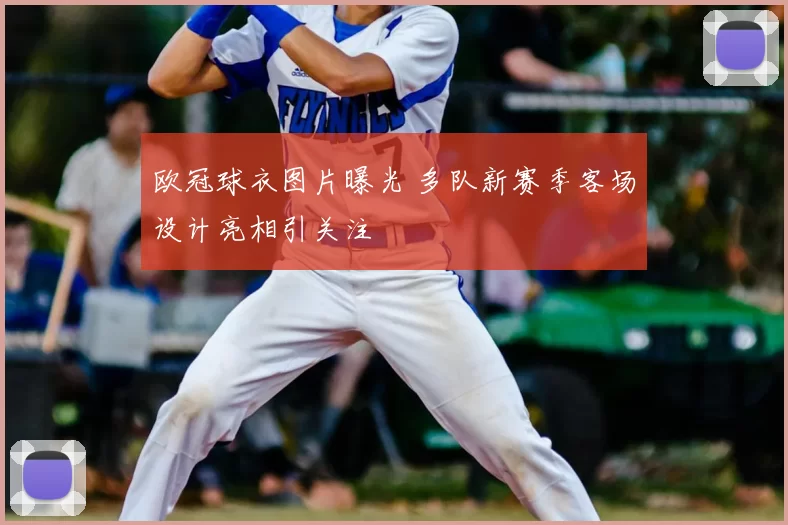 欧冠球衣图片曝光 多队新赛季客场设计亮相引关注