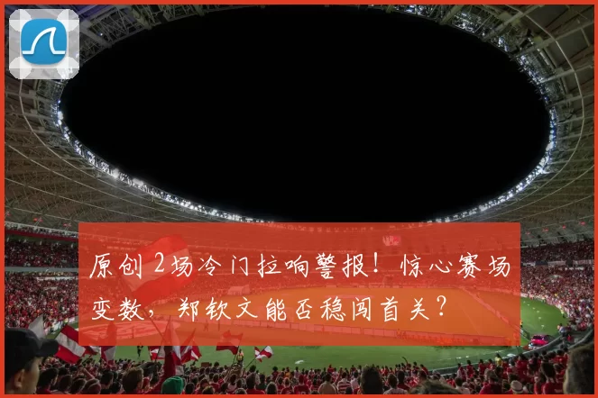 原创 2场冷门拉响警报！惊心赛场变数，郑钦文能否稳闯首关？