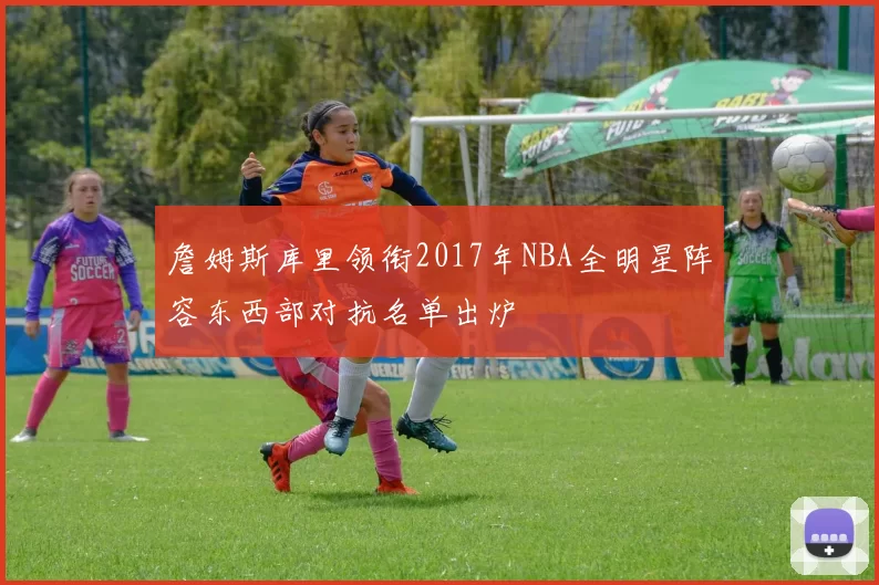 詹姆斯库里领衔2017年NBA全明星阵容东西部对抗名单出炉