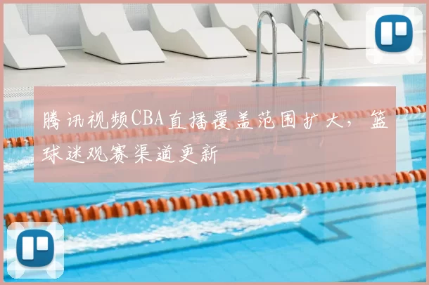 腾讯视频CBA直播覆盖范围扩大，篮球迷观赛渠道更新
