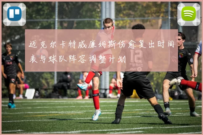 迈克尔卡特威廉姆斯伤愈复出时间表与球队阵容调整计划